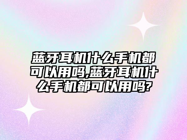 藍(lán)牙耳機(jī)什么手機(jī)都可以用嗎,藍(lán)牙耳機(jī)什么手機(jī)都可以用嗎?