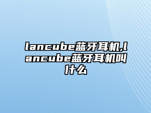 lancube藍(lán)牙耳機(jī),lancube藍(lán)牙耳機(jī)叫什么