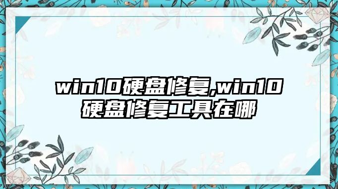 win10硬盤修復(fù),win10硬盤修復(fù)工具在哪