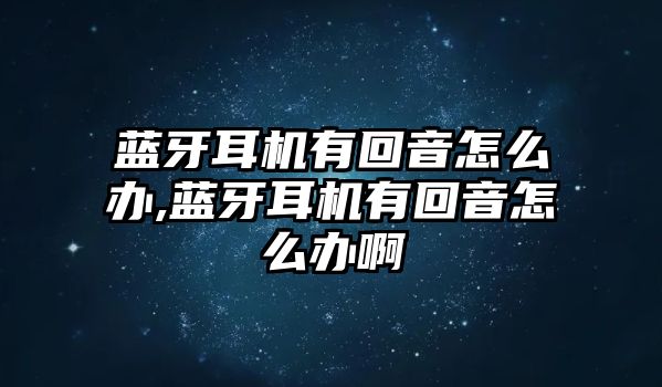 藍(lán)牙耳機(jī)有回音怎么辦,藍(lán)牙耳機(jī)有回音怎么辦啊