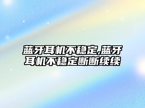 藍牙耳機不穩(wěn)定,藍牙耳機不穩(wěn)定斷斷續(xù)續(xù)