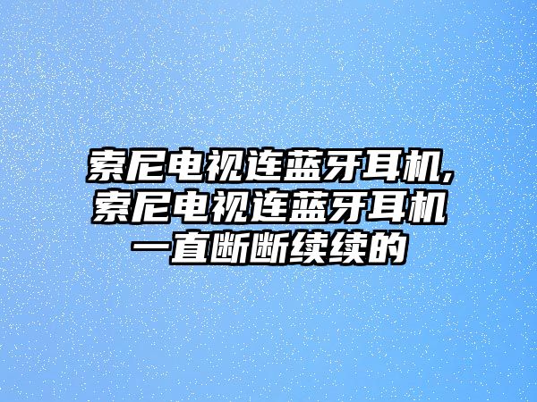 索尼電視連藍(lán)牙耳機(jī),索尼電視連藍(lán)牙耳機(jī)一直斷斷續(xù)續(xù)的