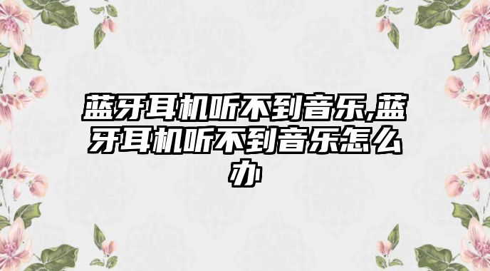 藍(lán)牙耳機(jī)聽(tīng)不到音樂(lè),藍(lán)牙耳機(jī)聽(tīng)不到音樂(lè)怎么辦