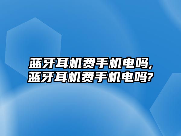 藍(lán)牙耳機費手機電嗎,藍(lán)牙耳機費手機電嗎?