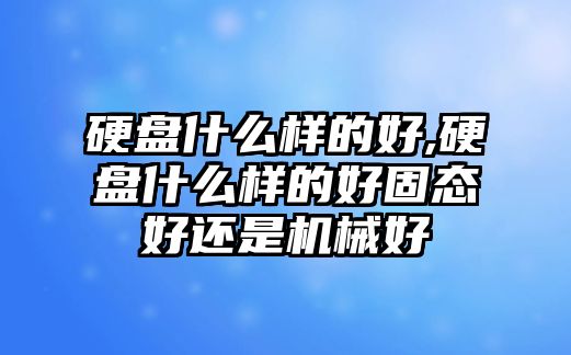 硬盤(pán)什么樣的好,硬盤(pán)什么樣的好固態(tài)好還是機(jī)械好