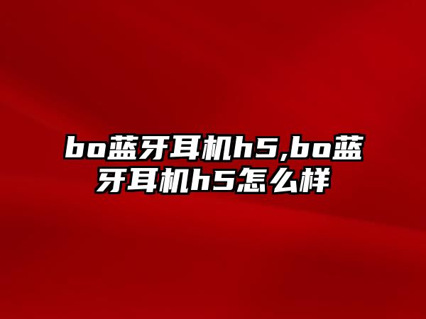 bo藍牙耳機h5,bo藍牙耳機h5怎么樣