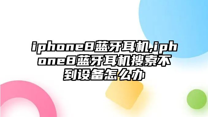 iphone8藍牙耳機,iphone8藍牙耳機搜索不到設(shè)備怎么辦