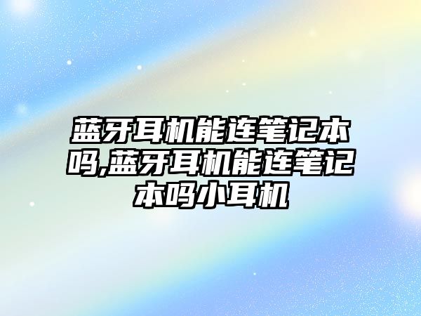 藍(lán)牙耳機能連筆記本嗎,藍(lán)牙耳機能連筆記本嗎小耳機