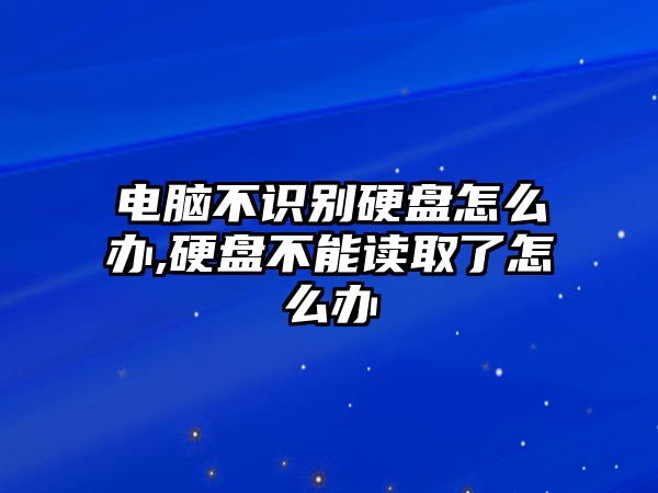 電腦不識(shí)別硬盤(pán)怎么辦,硬盤(pán)不能讀取了怎么辦