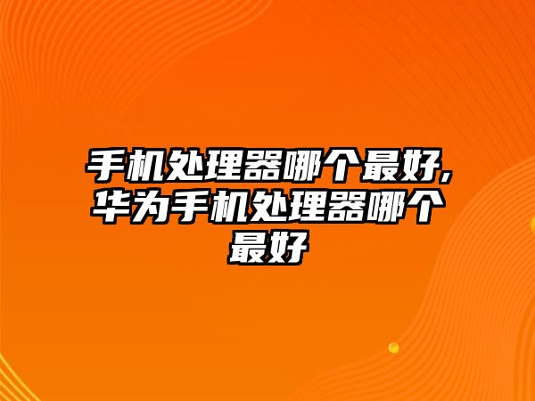 手機(jī)處理器哪個最好,華為手機(jī)處理器哪個最好