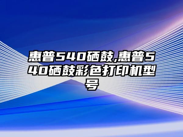 惠普540硒鼓,惠普540硒鼓彩色打印機型號