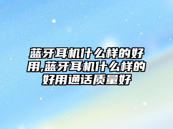 藍(lán)牙耳機(jī)什么樣的好用,藍(lán)牙耳機(jī)什么樣的好用通話質(zhì)量好