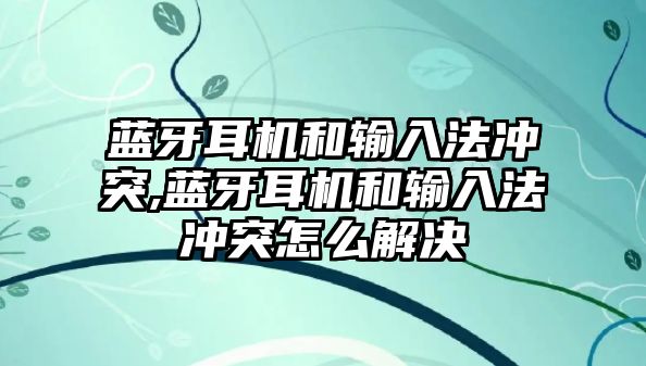 藍牙耳機和輸入法沖突,藍牙耳機和輸入法沖突怎么解決