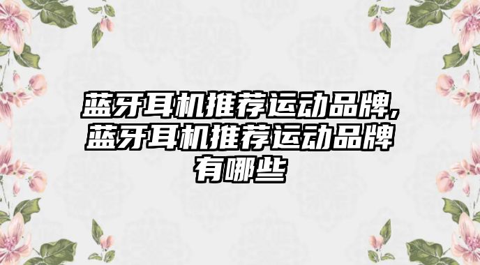 藍牙耳機推薦運動品牌,藍牙耳機推薦運動品牌有哪些