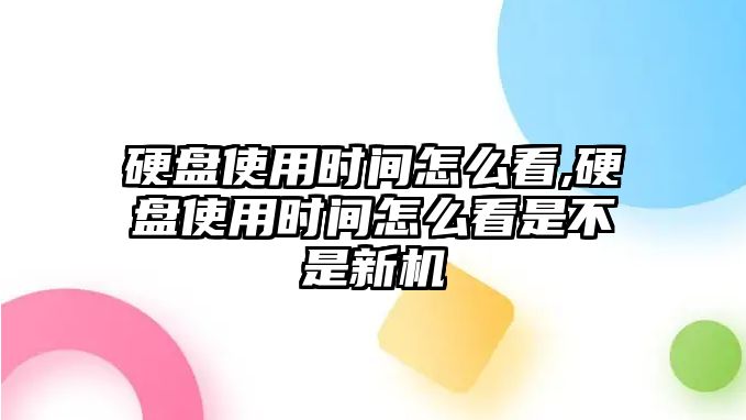 硬盤使用時(shí)間怎么看,硬盤使用時(shí)間怎么看是不是新機(jī)