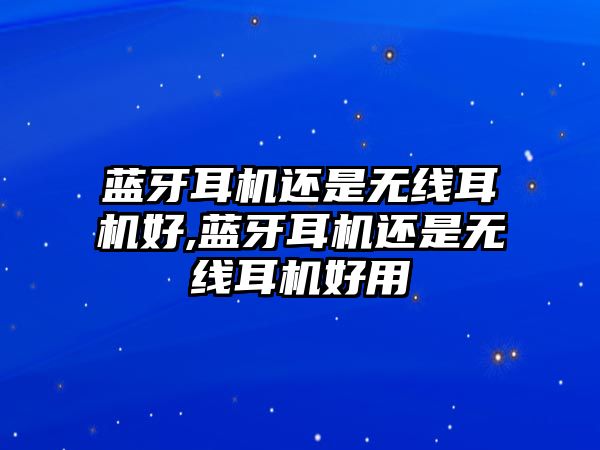 藍牙耳機還是無線耳機好,藍牙耳機還是無線耳機好用