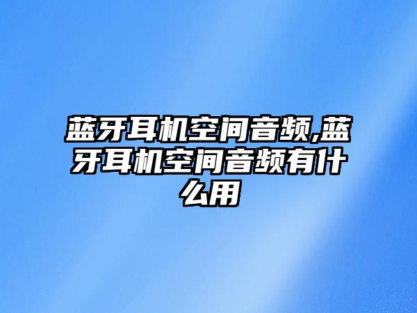 藍牙耳機空間音頻,藍牙耳機空間音頻有什么用