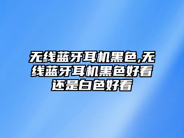 無線藍牙耳機黑色,無線藍牙耳機黑色好看還是白色好看