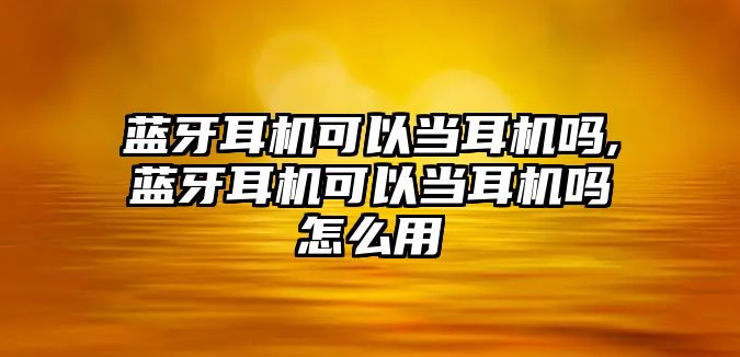 藍牙耳機可以當(dāng)耳機嗎,藍牙耳機可以當(dāng)耳機嗎怎么用