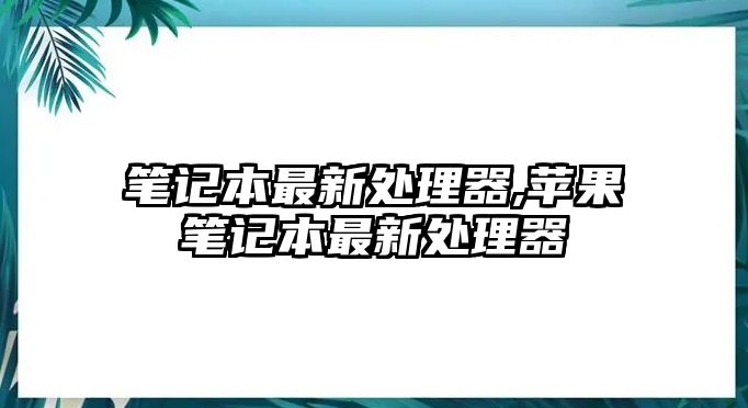 筆記本最新處理器,蘋(píng)果筆記本最新處理器