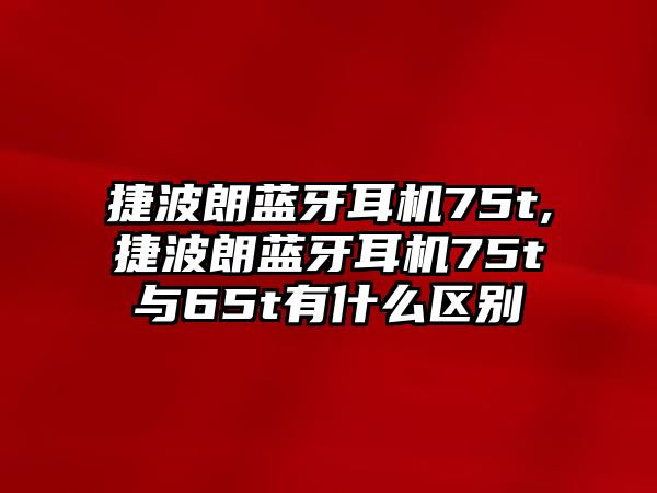 捷波朗藍(lán)牙耳機(jī)75t,捷波朗藍(lán)牙耳機(jī)75t與65t有什么區(qū)別