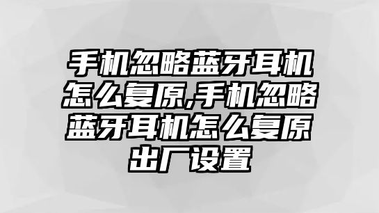 手機(jī)忽略藍(lán)牙耳機(jī)怎么復(fù)原,手機(jī)忽略藍(lán)牙耳機(jī)怎么復(fù)原出廠設(shè)置