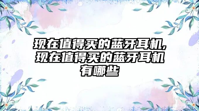 現(xiàn)在值得買的藍(lán)牙耳機(jī),現(xiàn)在值得買的藍(lán)牙耳機(jī)有哪些