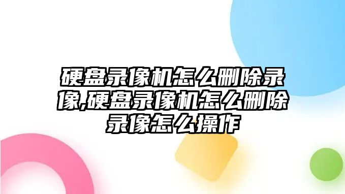 硬盤錄像機(jī)怎么刪除錄像,硬盤錄像機(jī)怎么刪除錄像怎么操作