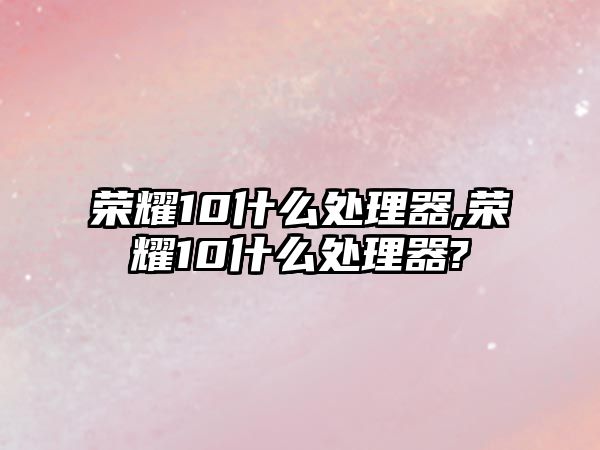 榮耀10什么處理器,榮耀10什么處理器?