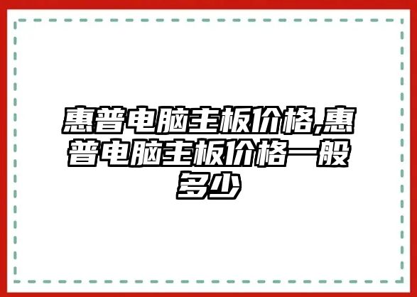 惠普電腦主板價(jià)格,惠普電腦主板價(jià)格一般多少