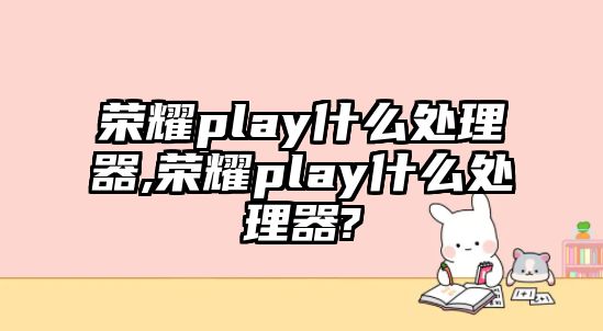 榮耀play什么處理器,榮耀play什么處理器?