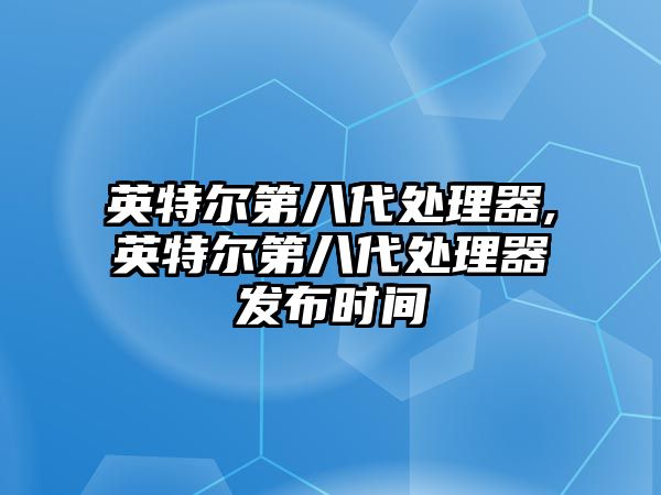 英特爾第八代處理器,英特爾第八代處理器發(fā)布時間