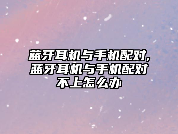 藍牙耳機與手機配對,藍牙耳機與手機配對不上怎么辦