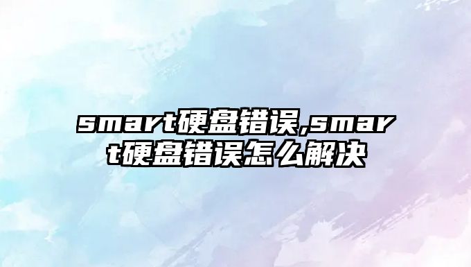 smart硬盤錯(cuò)誤,smart硬盤錯(cuò)誤怎么解決