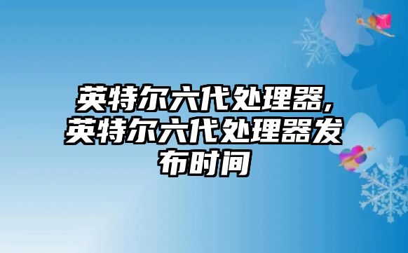 英特爾六代處理器,英特爾六代處理器發(fā)布時間