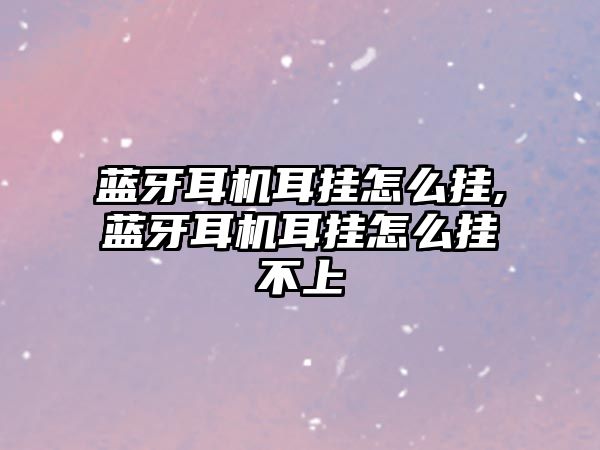 藍(lán)牙耳機耳掛怎么掛,藍(lán)牙耳機耳掛怎么掛不上