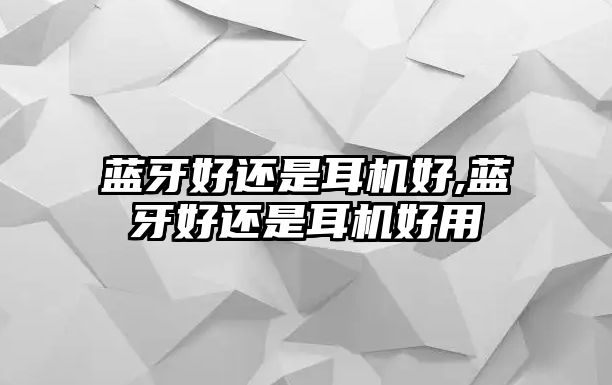 藍牙好還是耳機好,藍牙好還是耳機好用