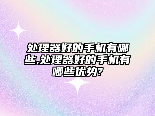 處理器好的手機(jī)有哪些,處理器好的手機(jī)有哪些優(yōu)勢?